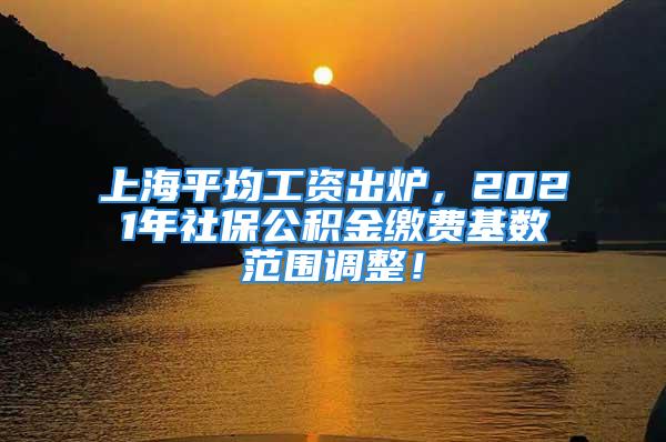 上海平均工資出爐，2021年社保公積金繳費基數(shù)范圍調(diào)整！