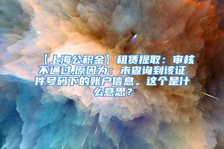 【上海公積金】租賃提?。簩徍瞬煌ㄟ^(guò),原因?yàn)椋何床樵兊皆撟C件號(hào)碼下的賬戶信息。這個(gè)是什么意思？