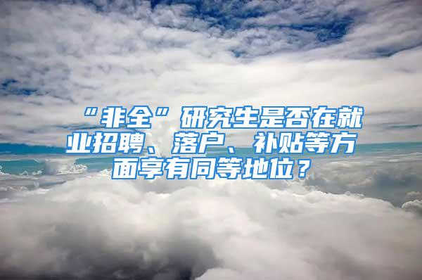 “非全”研究生是否在就業(yè)招聘、落戶、補(bǔ)貼等方面享有同等地位？