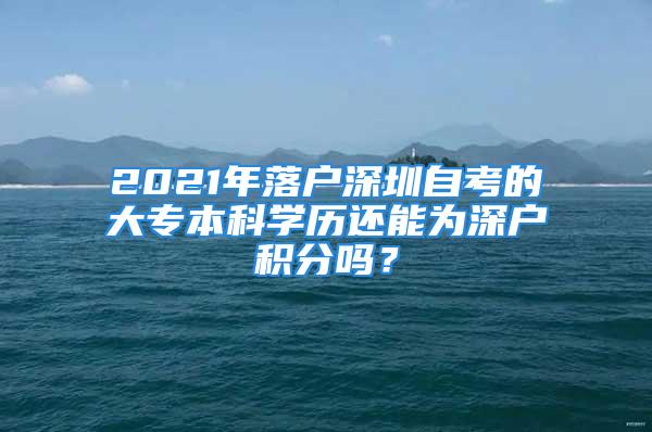 2021年落戶深圳自考的大專本科學歷還能為深戶積分嗎？