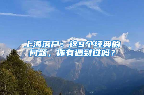 上海落戶：這9個(gè)經(jīng)典的問題，你有遇到過嗎？