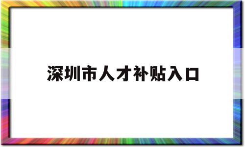 深圳市人才補貼入口(深圳市人才引進補貼網站) 應屆畢業(yè)生入戶深圳