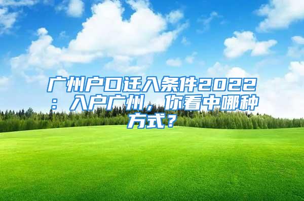 廣州戶(hù)口遷入條件2022：入戶(hù)廣州，你看中哪種方式？