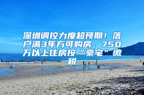 深圳調(diào)控力度超預期！落戶滿3年方可購房，750萬以上住房按“豪宅”繳稅