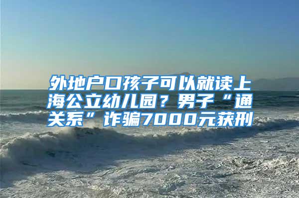 外地戶口孩子可以就讀上海公立幼兒園？男子“通關(guān)系”詐騙7000元獲刑