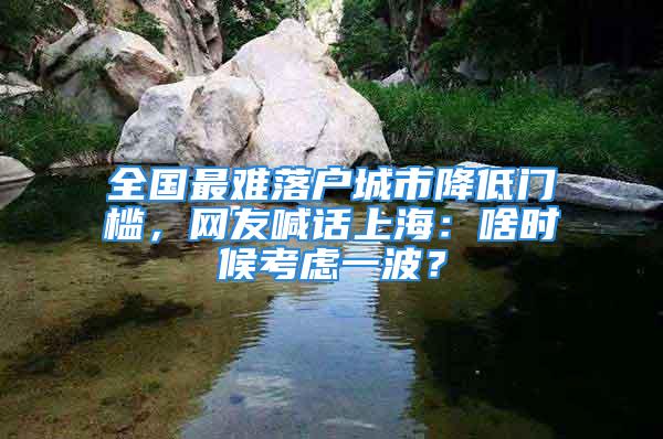 全國最難落戶城市降低門檻，網(wǎng)友喊話上海：啥時(shí)候考慮一波？