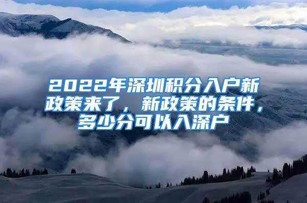 2022年深圳積分入戶新政策來了，新政策的條件，多少分可以入深戶