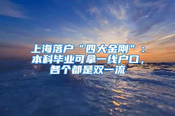 上海落戶“四大金剛”：本科畢業(yè)可拿一線戶口，各個都是雙一流