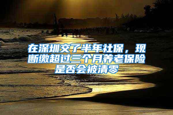 在深圳交了半年社保，現(xiàn)斷繳超過三個月養(yǎng)老保險是否會被清零