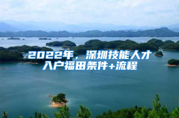 2022年，深圳技能人才入戶福田條件+流程