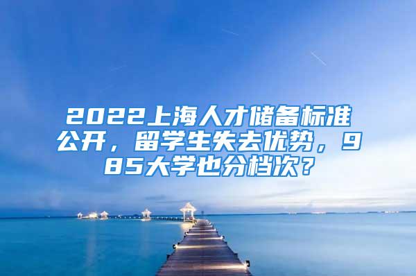 2022上海人才儲(chǔ)備標(biāo)準(zhǔn)公開(kāi)，留學(xué)生失去優(yōu)勢(shì)，985大學(xué)也分檔次？