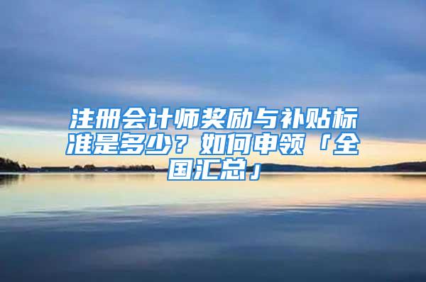 注冊會計師獎勵與補貼標準是多少？如何申領「全國匯總」