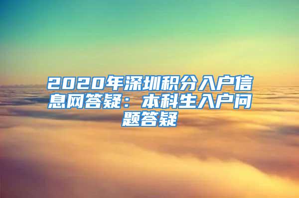 2020年深圳積分入戶(hù)信息網(wǎng)答疑：本科生入戶(hù)問(wèn)題答疑