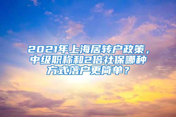 2021年上海居轉(zhuǎn)戶政策，中級職稱和2倍社保哪種方式落戶更簡單？