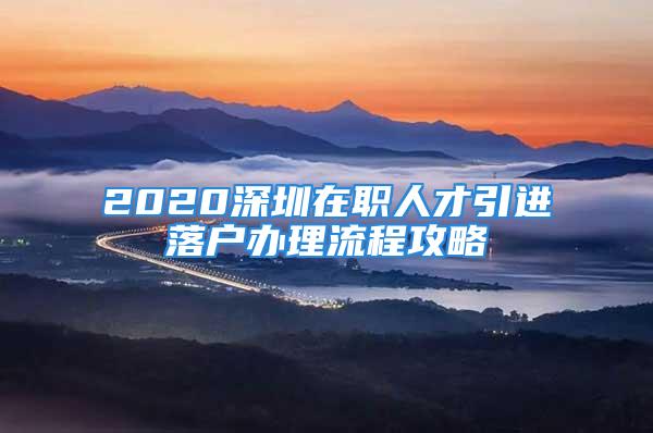 2020深圳在職人才引進(jìn)落戶辦理流程攻略