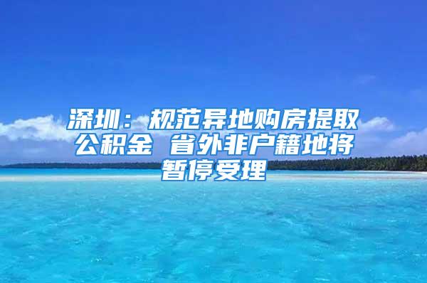 深圳：規(guī)范異地購房提取公積金 省外非戶籍地將暫停受理