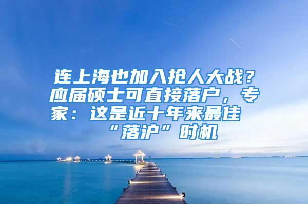 連上海也加入搶人大戰(zhàn)？應屆碩士可直接落戶，專家：這是近十年來最佳“落滬”時機