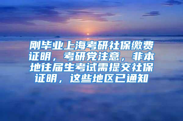 剛畢業(yè)上海考研社保繳費證明，考研黨注意，非本地往屆生考試需提交社保證明，這些地區(qū)已通知