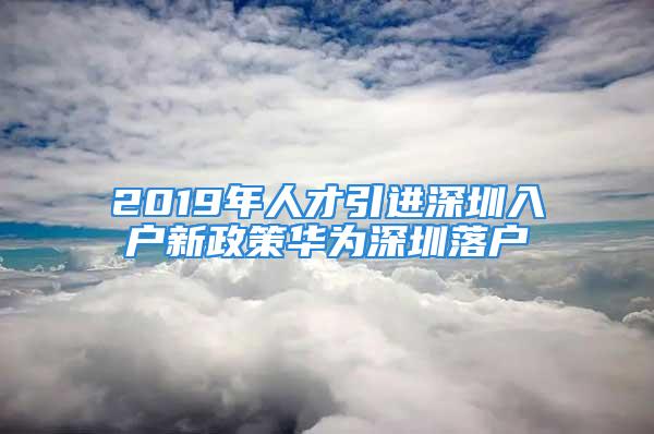 2019年人才引進深圳入戶新政策華為深圳落戶