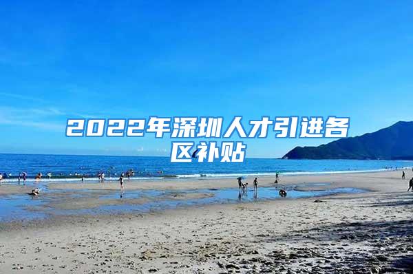 2022年深圳人才引進(jìn)各區(qū)補(bǔ)貼