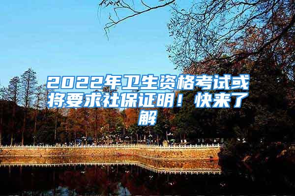 2022年衛(wèi)生資格考試或?qū)⒁笊绫ＷC明！快來了解