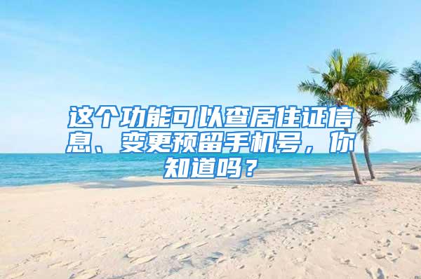 這個(gè)功能可以查居住證信息、變更預(yù)留手機(jī)號，你知道嗎？