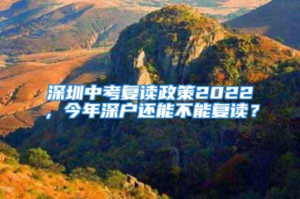 深圳中考復讀政策2022，今年深戶還能不能復讀？