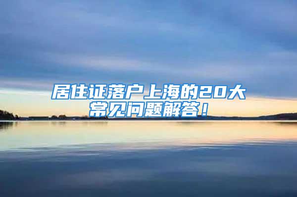 居住證落戶上海的20大常見問題解答！