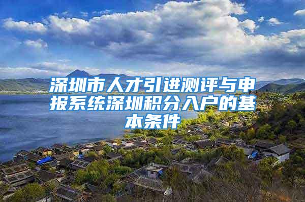 深圳市人才引進測評與申報系統(tǒng)深圳積分入戶的基本條件