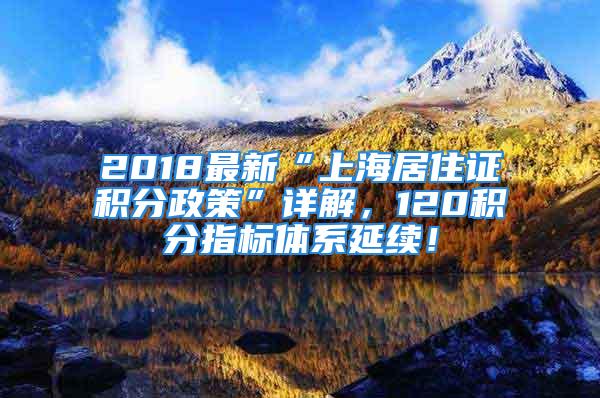 2018最新“上海居住證積分政策”詳解，120積分指標體系延續(xù)！