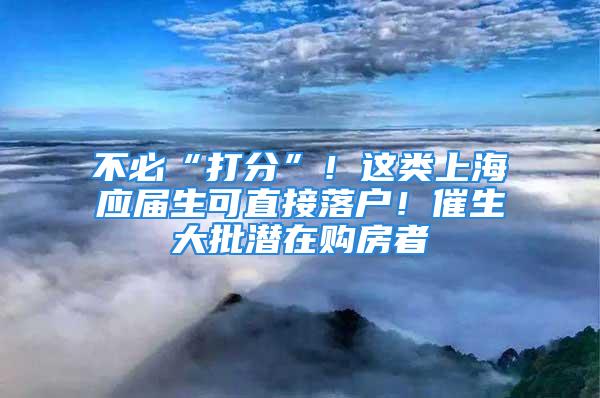 不必“打分”！這類上海應(yīng)屆生可直接落戶！催生大批潛在購房者