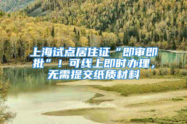 上海試點居住證“即審即批”！可線上即時辦理，無需提交紙質(zhì)材料