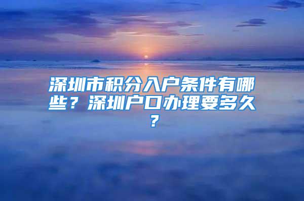 深圳市積分入戶條件有哪些？深圳戶口辦理要多久？