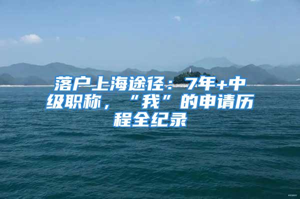 落戶上海途徑：7年+中級職稱，“我”的申請歷程全紀(jì)錄