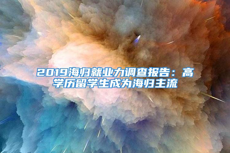 2019海歸就業(yè)力調(diào)查報告：高學(xué)歷留學(xué)生成為海歸主流