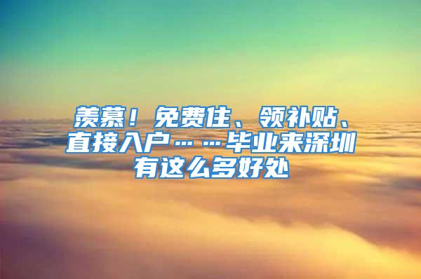 羨慕！免費(fèi)住、領(lǐng)補(bǔ)貼、直接入戶……畢業(yè)來深圳有這么多好處