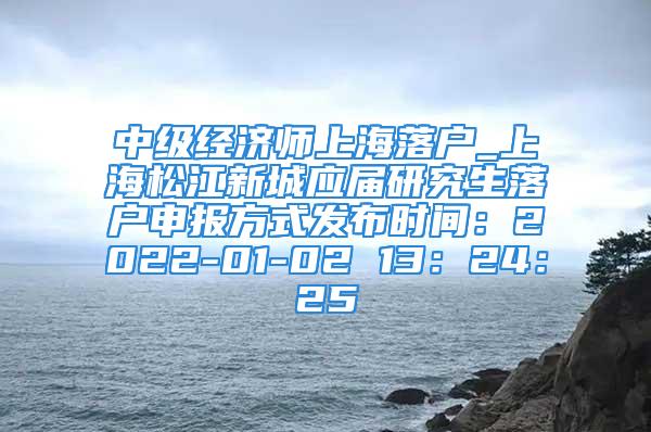 中級經(jīng)濟(jì)師上海落戶_上海松江新城應(yīng)屆研究生落戶申報(bào)方式發(fā)布時(shí)間：2022-01-02 13：24：25