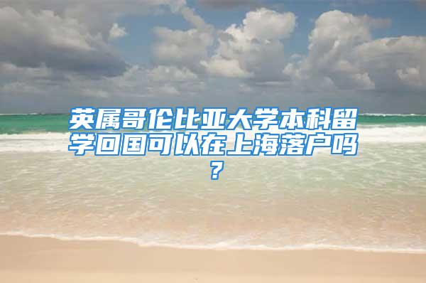 英屬哥倫比亞大學(xué)本科留學(xué)回國可以在上海落戶嗎？