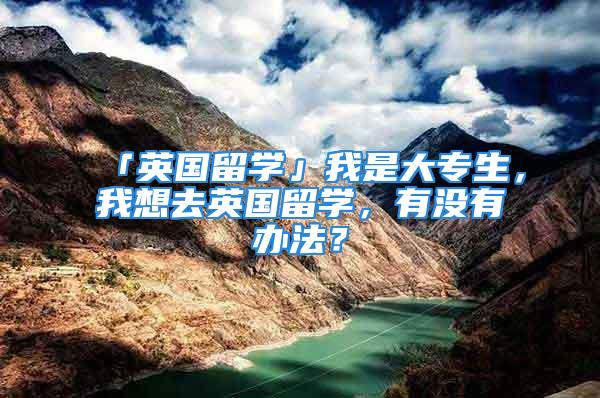 「英國(guó)留學(xué)」我是大專生，我想去英國(guó)留學(xué)，有沒有辦法？