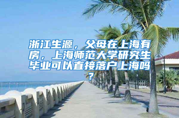 浙江生源，父母在上海有房，上海師范大學研究生畢業(yè)可以直接落戶上海嗎？