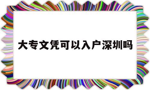 大專文憑可以入戶深圳嗎(大專學歷可以直接落戶深圳嗎) 深圳積分入戶條件