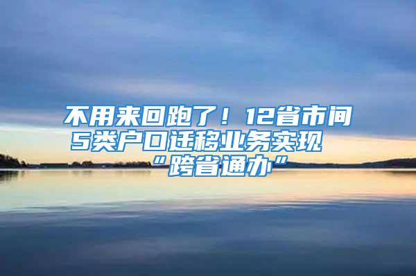 不用來回跑了！12省市間5類戶口遷移業(yè)務(wù)實現(xiàn)“跨省通辦”