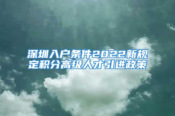 深圳入戶條件2022新規(guī)定積分高級人才引進(jìn)政策