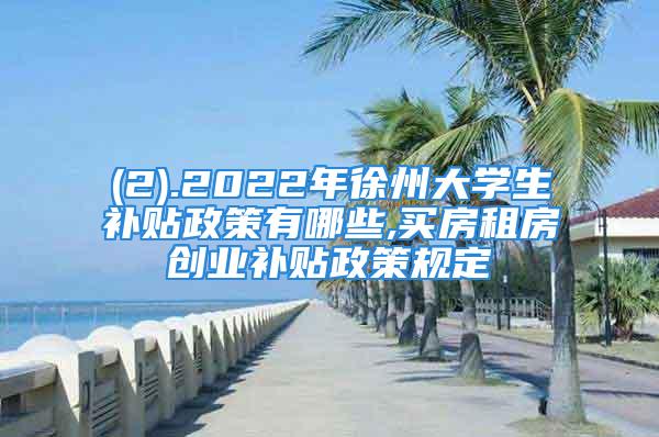 (2).2022年徐州大學(xué)生補貼政策有哪些,買房租房創(chuàng)業(yè)補貼政策規(guī)定