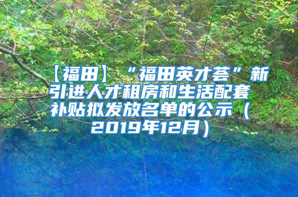 【福田】“福田英才薈”新引進(jìn)人才租房和生活配套補(bǔ)貼擬發(fā)放名單的公示（2019年12月）