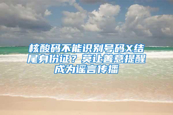 核酸碼不能識別號碼X結(jié)尾身份證？莫讓善意提醒成為謠言傳播