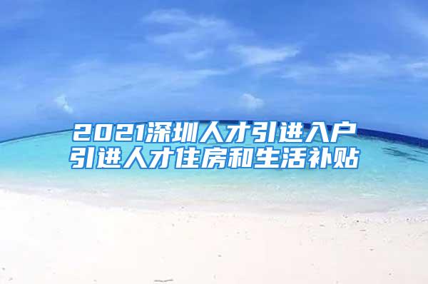 2021深圳人才引進入戶引進人才住房和生活補貼