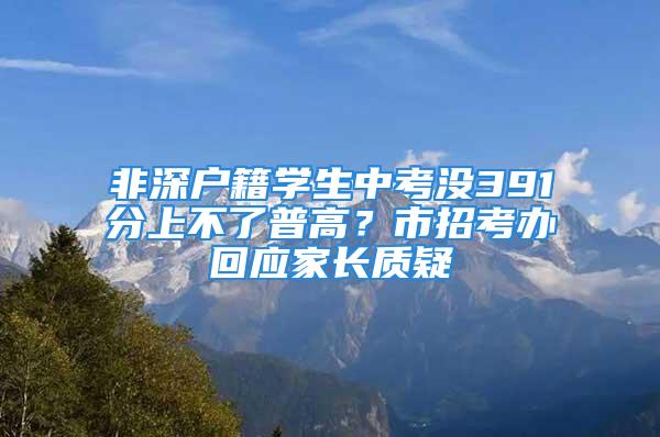 非深戶籍學(xué)生中考沒391分上不了普高？市招考辦回應(yīng)家長質(zhì)疑