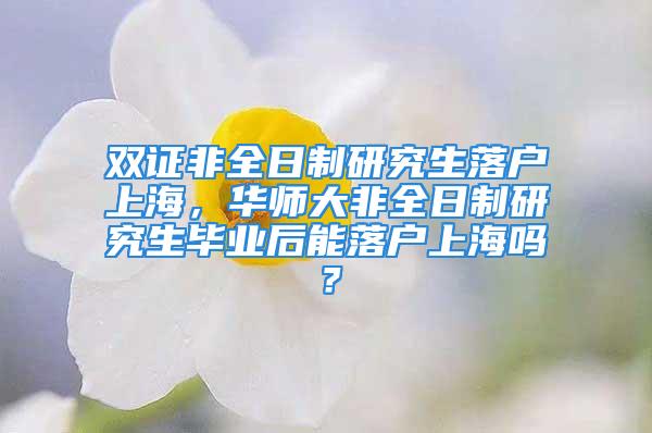 雙證非全日制研究生落戶上海，華師大非全日制研究生畢業(yè)后能落戶上海嗎？