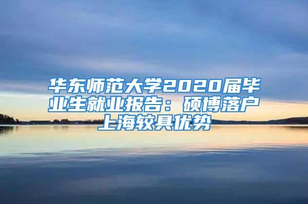 華東師范大學(xué)2020屆畢業(yè)生就業(yè)報(bào)告：碩博落戶上海較具優(yōu)勢(shì)